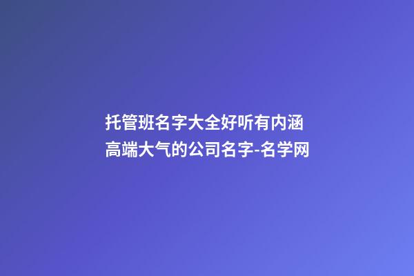 托管班名字大全好听有内涵 高端大气的公司名字-名学网-第1张-公司起名-玄机派